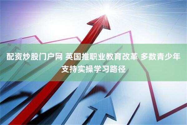 配资炒股门户网 英国推职业教育改革 多数青少年支持实操学习路径